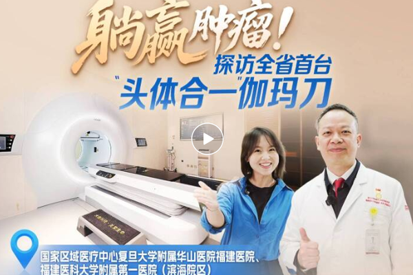 『媒体看华福』一周连治5例！首台头体一体伽玛刀投用，福建精准放疗再升级！