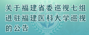 关于福建省委巡视七组进驻福建医科大学巡视的公告